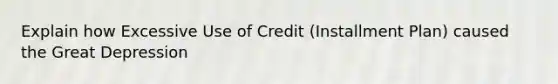 Explain how Excessive Use of Credit (Installment Plan) caused the Great Depression