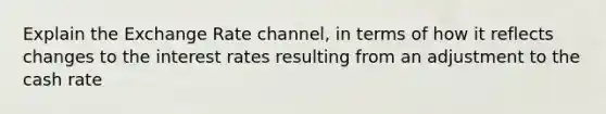 Explain the Exchange Rate channel, in terms of how it reflects changes to the interest rates resulting from an adjustment to the cash rate