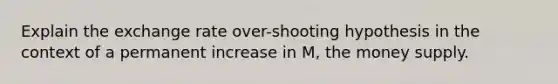 Explain the exchange rate over-shooting hypothesis in the context of a permanent increase in M, the money supply.