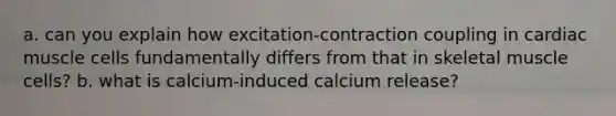 a. can you explain how excitation-contraction coupling in cardiac muscle cells fundamentally differs from that in skeletal muscle cells? b. what is calcium-induced calcium release?