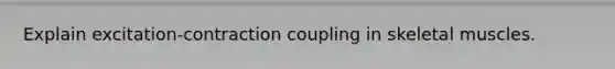 Explain excitation-contraction coupling in skeletal muscles.