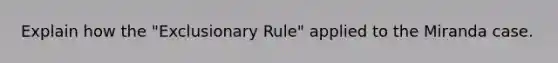 Explain how the "Exclusionary Rule" applied to the Miranda case.