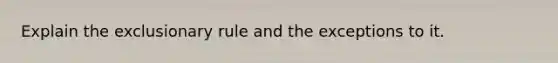 Explain the exclusionary rule and the exceptions to it.