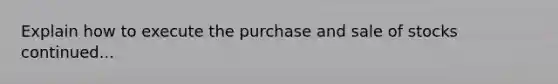 Explain how to execute the purchase and sale of stocks continued...