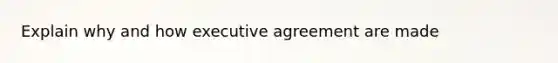 Explain why and how executive agreement are made