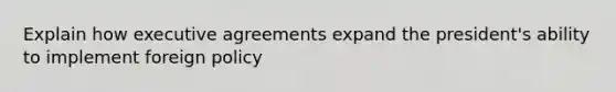 Explain how executive agreements expand the president's ability to implement foreign policy