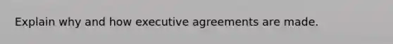 Explain why and how executive agreements are made.