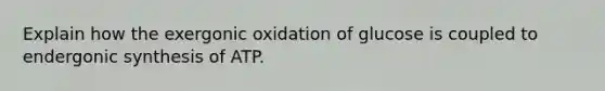 Explain how the exergonic oxidation of glucose is coupled to endergonic synthesis of ATP.