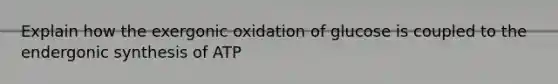 Explain how the exergonic oxidation of glucose is coupled to the endergonic synthesis of ATP