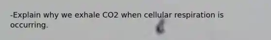 -Explain why we exhale CO2 when cellular respiration is occurring.