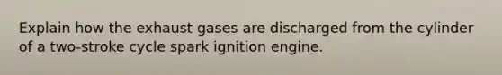 Explain how the exhaust gases are discharged from the cylinder of a two-stroke cycle spark ignition engine.