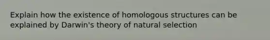 Explain how the existence of homologous structures can be explained by Darwin's theory of natural selection