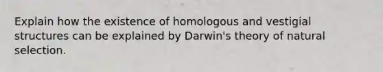 Explain how the existence of homologous and vestigial structures can be explained by Darwin's theory of natural selection.