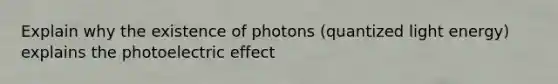 Explain why the existence of photons (quantized light energy) explains <a href='https://www.questionai.com/knowledge/kSBv1hygAf-the-photoelectric-effect' class='anchor-knowledge'>the photoelectric effect</a>