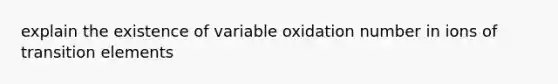 explain the existence of variable oxidation number in ions of transition elements