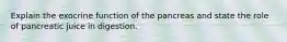 Explain the exocrine function of the pancreas and state the role of pancreatic juice in digestion.