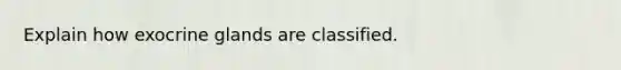 Explain how exocrine glands are classified.