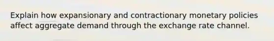 Explain how expansionary and contractionary monetary policies affect aggregate demand through the exchange rate channel.