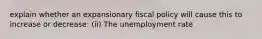 explain whether an expansionary fiscal policy will cause this to increase or​ decrease: (ii) The unemployment rate