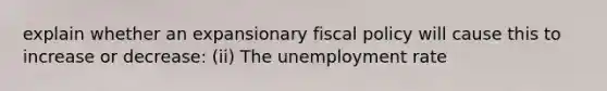 explain whether an expansionary <a href='https://www.questionai.com/knowledge/kPTgdbKdvz-fiscal-policy' class='anchor-knowledge'>fiscal policy</a> will cause this to increase or​ decrease: (ii) The <a href='https://www.questionai.com/knowledge/kh7PJ5HsOk-unemployment-rate' class='anchor-knowledge'>unemployment rate</a>