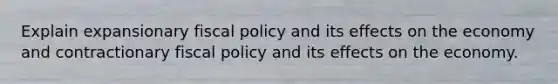 Explain expansionary fiscal policy and its effects on the economy and contractionary fiscal policy and its effects on the economy.