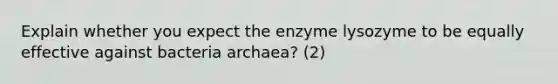 Explain whether you expect the enzyme lysozyme to be equally effective against bacteria archaea? (2)