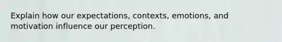 Explain how our expectations, contexts, emotions, and motivation influence our perception.