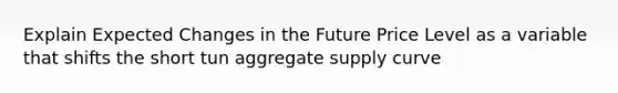 Explain Expected Changes in the Future Price Level as a variable that shifts the short tun aggregate supply curve