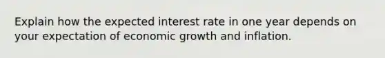 Explain how the expected interest rate in one year depends on your expectation of economic growth and inflation.