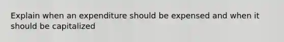 Explain when an expenditure should be expensed and when it should be capitalized