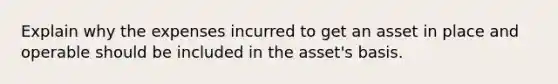 Explain why the expenses incurred to get an asset in place and operable should be included in the asset's basis.