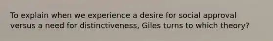 To explain when we experience a desire for social approval versus a need for distinctiveness, Giles turns to which theory?