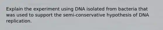 Explain the experiment using DNA isolated from bacteria that was used to support the semi-conservative hypothesis of DNA replication.