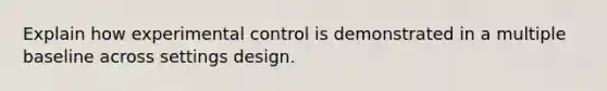 Explain how experimental control is demonstrated in a multiple baseline across settings design.