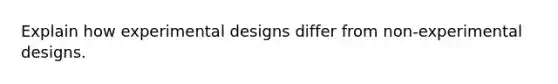 Explain how experimental designs differ from non-experimental designs.