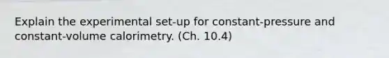 Explain the experimental set-up for constant-pressure and constant-volume calorimetry. (Ch. 10.4)