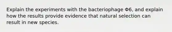 Explain the experiments with the bacteriophage Φ6, and explain how the results provide evidence that natural selection can result in new species.