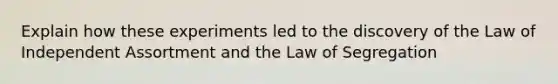 Explain how these experiments led to the discovery of the Law of Independent Assortment and the Law of Segregation