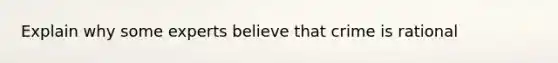 Explain why some experts believe that crime is rational