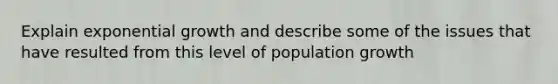 Explain exponential growth and describe some of the issues that have resulted from this level of population growth