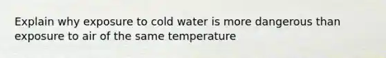 Explain why exposure to cold water is more dangerous than exposure to air of the same temperature