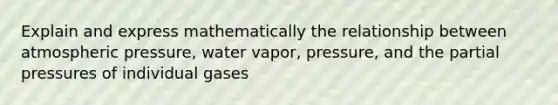 Explain and express mathematically the relationship between atmospheric pressure, water vapor, pressure, and the partial pressures of individual gases