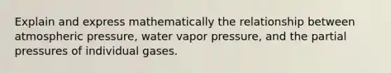 Explain and express mathematically the relationship between atmospheric pressure, water vapor pressure, and the partial pressures of individual gases.