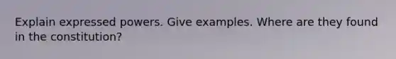 Explain expressed powers. Give examples. Where are they found in the constitution?