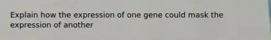 Explain how the expression of one gene could mask the expression of another