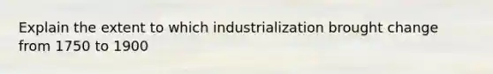 Explain the extent to which industrialization brought change from 1750 to 1900