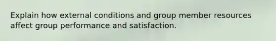 Explain how external conditions and group member resources affect group performance and satisfaction.