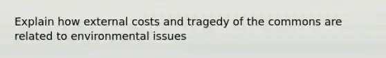 Explain how external costs and tragedy of the commons are related to environmental issues