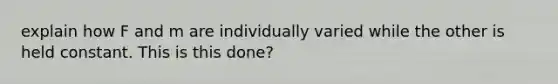 explain how F and m are individually varied while the other is held constant. This is this done?