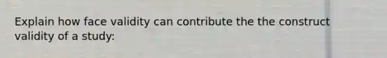 Explain how face validity can contribute the the construct validity of a study: